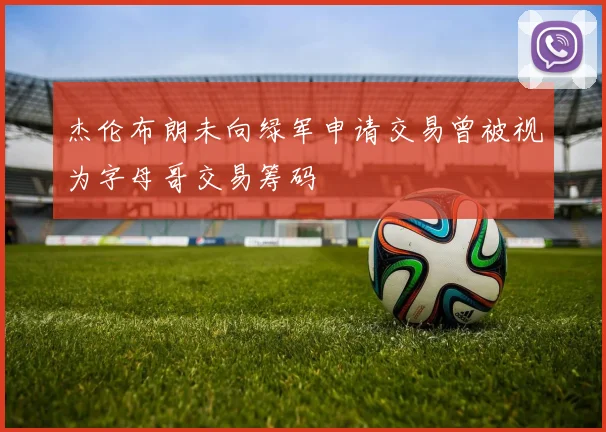 杰伦布朗未向绿军申请交易曾被视为字母哥交易筹码