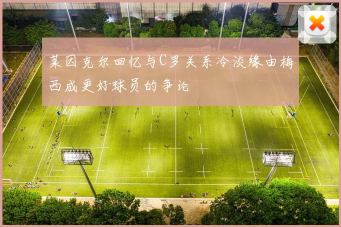 莱因克尔回忆与C罗关系冷淡缘由梅西成更好球员的争论