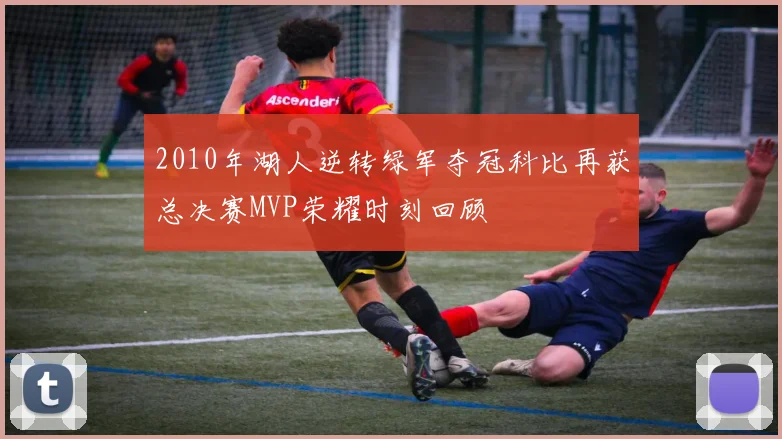 2010年湖人逆转绿军夺冠科比再获总决赛MVP荣耀时刻回顾
