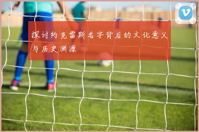 探讨约克雷斯名字背后的文化意义与历史渊源
