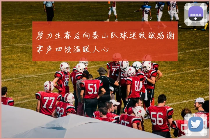 廖力生赛后向泰山队球迷致敬感谢掌声回馈温暖人心