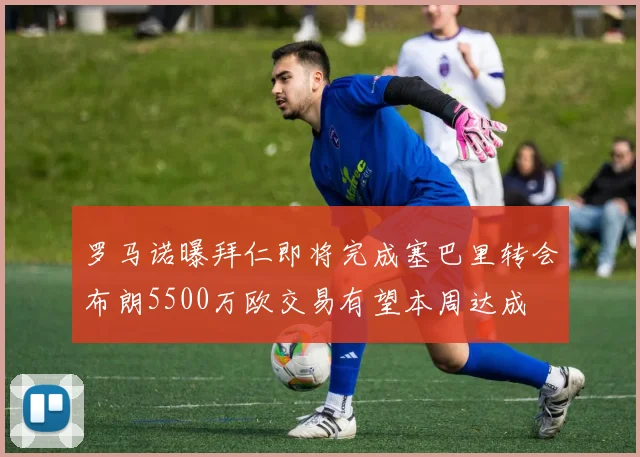 罗马诺曝拜仁即将完成塞巴里转会布朗5500万欧交易有望本周达成