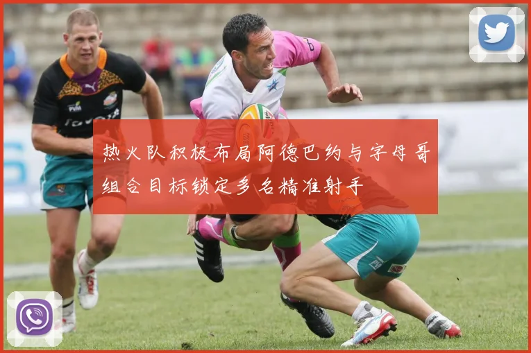 热火队积极布局阿德巴约与字母哥组合目标锁定多名精准射手