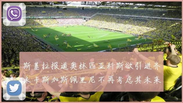 斯基拉报道奥林匹亚科斯欲引进齐米卡斯加斯佩里尼不再考虑其未来