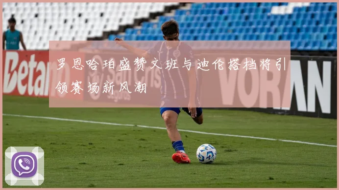 罗恩哈珀盛赞文班与迪伦搭档将引领赛场新风潮