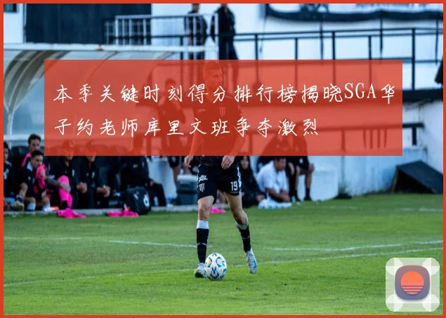本季关键时刻得分排行榜揭晓SGA华子约老师库里文班争夺激烈