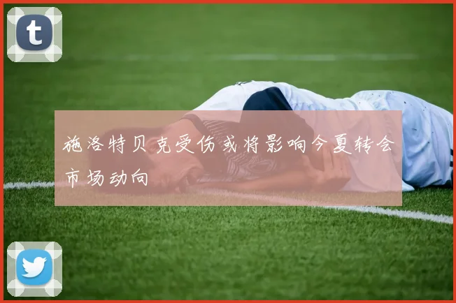 施洛特贝克受伤或将影响今夏转会市场动向