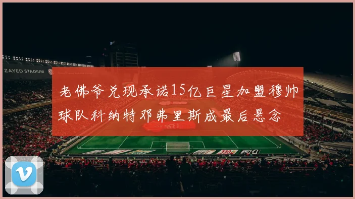 老佛爷兑现承诺15亿巨星加盟穆帅球队科纳特邓弗里斯成最后悬念