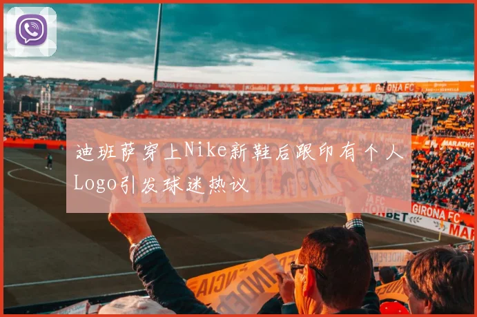 迪班萨穿上Nike新鞋后跟印有个人Logo引发球迷热议