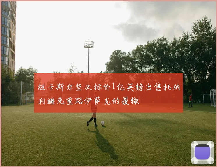 纽卡斯尔坚决标价1亿英镑出售托纳利避免重蹈伊萨克的覆辙