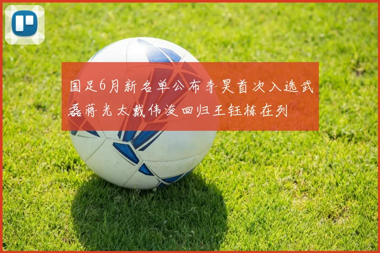 国足6月新名单公布李昊首次入选武磊蒋光太戴伟浚回归王钰栋在列