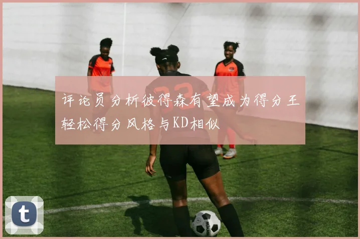 评论员分析彼得森有望成为得分王轻松得分风格与KD相似