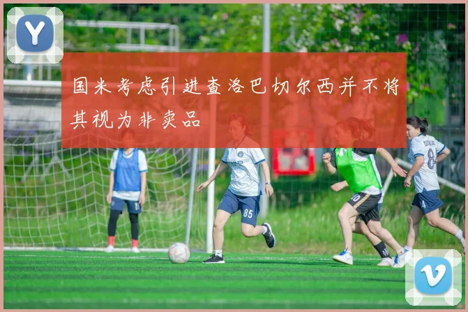 国米考虑引进查洛巴切尔西并不将其视为非卖品