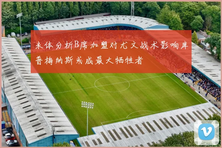 米体分析B席加盟对尤文战术影响库普梅纳斯或成最大牺牲者