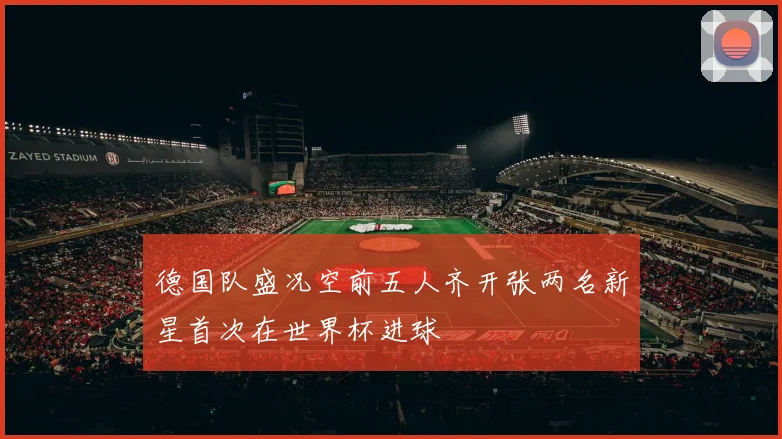 德国队盛况空前五人齐开张两名新星首次在世界杯进球