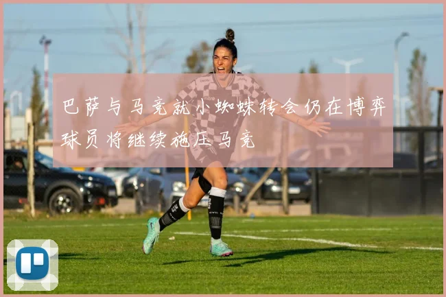 巴萨与马竞就小蜘蛛转会仍在博弈球员将继续施压马竞