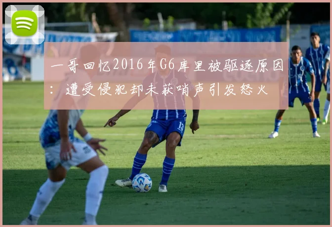 一哥回忆2016年G6库里被驱逐原因：遭受侵犯却未获哨声引发怒火