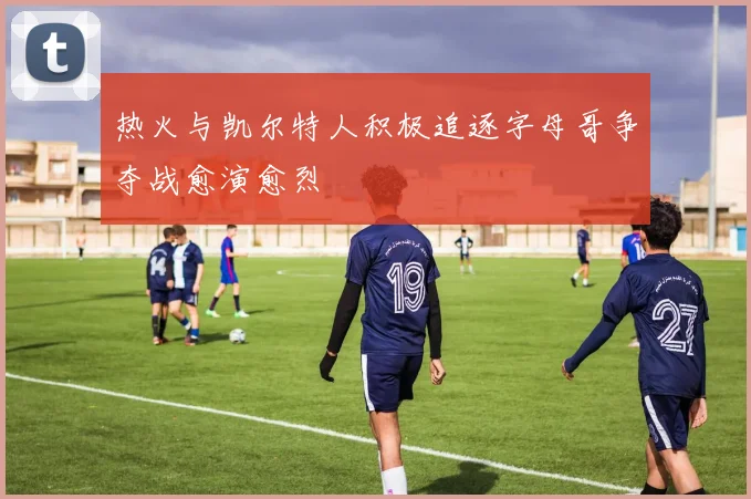 热火与凯尔特人积极追逐字母哥争夺战愈演愈烈