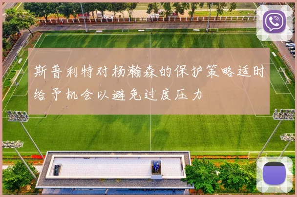 斯普利特对杨瀚森的保护策略适时给予机会以避免过度压力