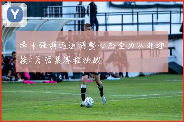 泽卡强调迅速调整心态全力以赴迎接5月密集赛程挑战