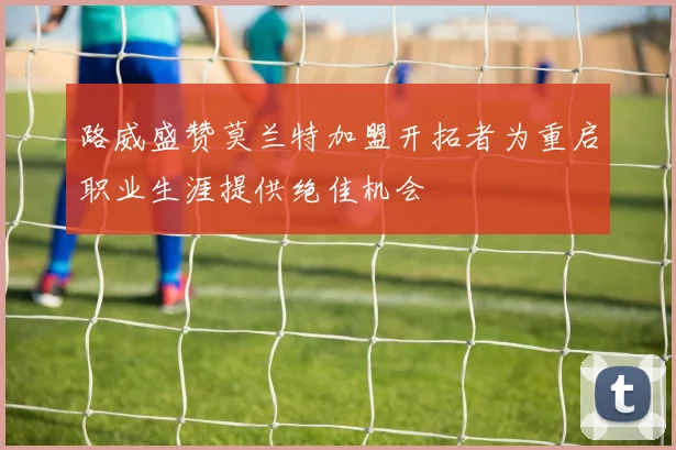 路威盛赞莫兰特加盟开拓者为重启职业生涯提供绝佳机会