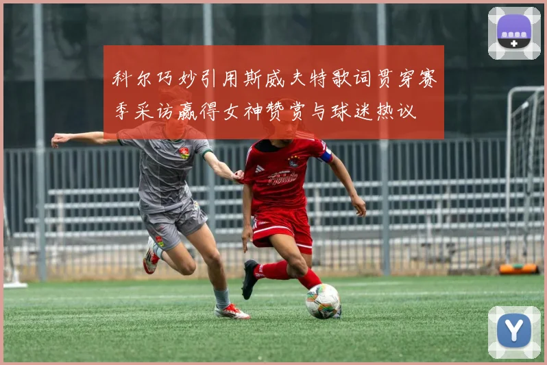 科尔巧妙引用斯威夫特歌词贯穿赛季采访赢得女神赞赏与球迷热议