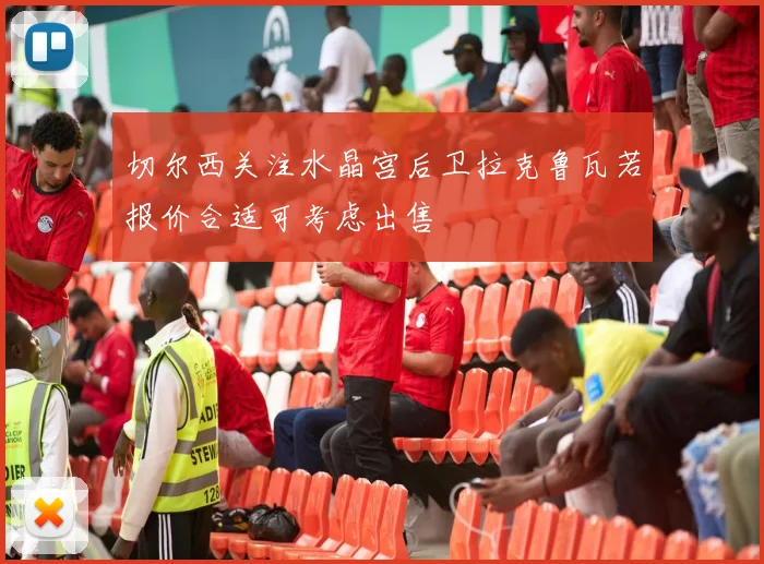 切尔西关注水晶宫后卫拉克鲁瓦若报价合适可考虑出售