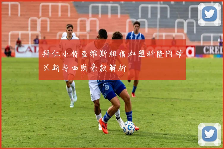 拜仁小将查维斯租借加盟科隆附带买断与回购条款解析
