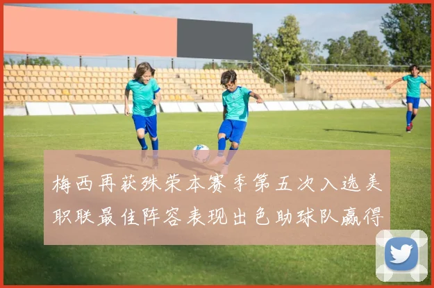 梅西再获殊荣本赛季第五次入选美职联最佳阵容表现出色助球队赢得胜利