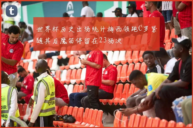 世界杯历史出场统计梅西领跑C罗紧随其后魔笛停留在23场次