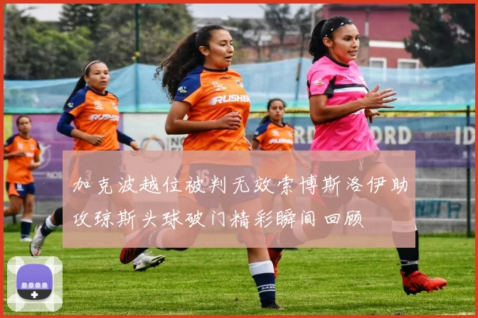加克波越位被判无效索博斯洛伊助攻琼斯头球破门精彩瞬间回顾