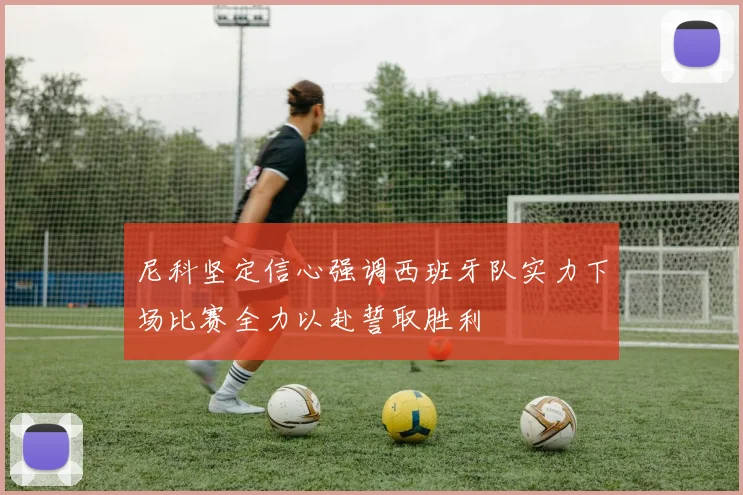 尼科坚定信心强调西班牙队实力下场比赛全力以赴誓取胜利