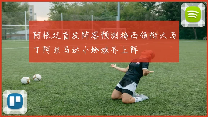 阿根廷首发阵容预测梅西领衔大马丁阿尔马达小蜘蛛齐上阵